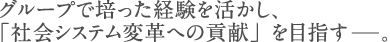 グループで培った経験を活かし、 「社会システム変革への貢献」を目指す―。