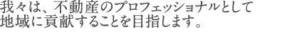 我々は、不動産のプロフェッショナルとして地域に貢献することを目指します。