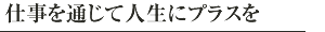 仕事を通じて人生にプラスを